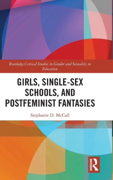 Cover for McCall, Stephanie (East Stroudsburg University, USA) · Girls, Single-Sex Schools, and Postfeminist Fantasies - Routledge Critical Studies in Gender and Sexuality in Education (Hardcover Book) (2019)