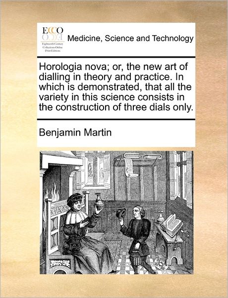 Cover for Benjamin Martin · Horologia Nova; Or, the New Art of Dialling in Theory and Practice. in Which is Demonstrated, That All the Variety in This Science Consists in the Con (Paperback Book) (2010)