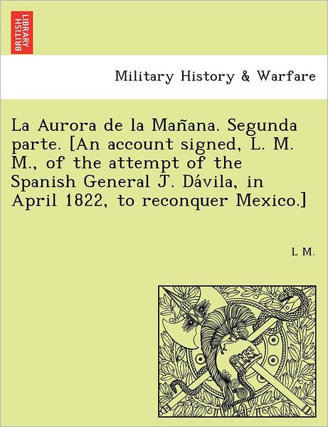 Cover for L M · La Aurora De La Man Ana. Segunda Parte. [an Account Signed, L. M. M., of the Attempt of the Spanish General J. Da Vila, in April 1822, to Reconquer Mexic (Paperback Book) (2011)