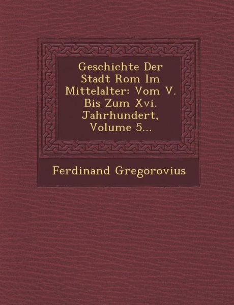 Cover for Ferdinand Gregorovius · Geschichte Der Stadt Rom Im Mittelalter: Vom V. Bis Zum Xvi. Jahrhundert, Volume 5... (Paperback Book) [German edition] (2012)