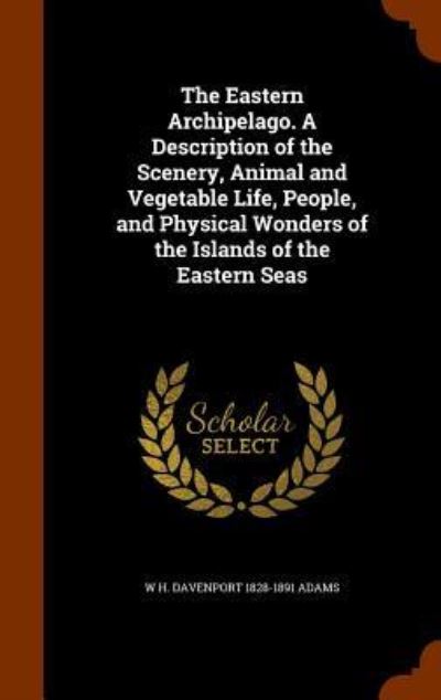 Cover for W H Davenport Adams · The Eastern Archipelago. a Description of the Scenery, Animal and Vegetable Life, People, and Physical Wonders of the Islands of the Eastern Seas (Hardcover Book) (2015)