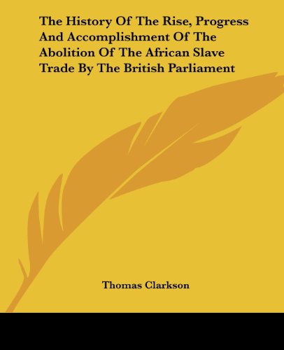 The History of the Rise, Progress and Accomplishment of the Abolition of the African Slave Trade by the British Parliament - Thomas Clarkson - Books - Kessinger Publishing, LLC - 9781419166419 - June 17, 2004
