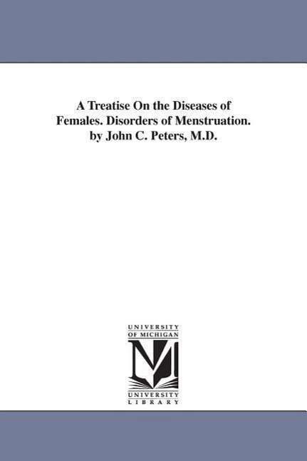 Cover for Michigan Historical Reprint Series · A Treatise on the Diseases of Females. Disorders of Menstruation. by John C. Peters, M.d. (Paperback Book) (2006)
