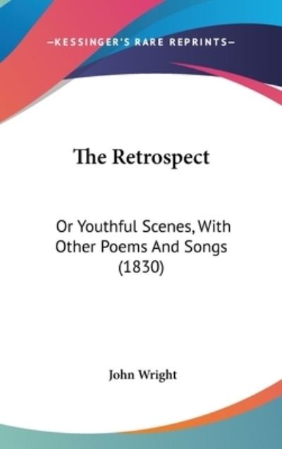 The Retrospect: or Youthful Scenes, with Other Poems and Songs (1830) - John Wright - Bøger - Kessinger Publishing - 9781437197419 - 27. oktober 2008