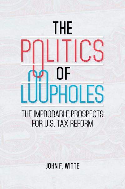 Cover for John F. Witte · The Politics of Loopholes: The Improbable Prospects for U.S. Tax Reform (Hardcover Book) (2016)