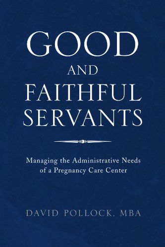 Good and Faithful Servants: Managing the Administrative Needs of a Pregnancy Care Center - Mba David Pollock - Livres - Xlibris, Corp. - 9781453515419 - 17 juin 2010