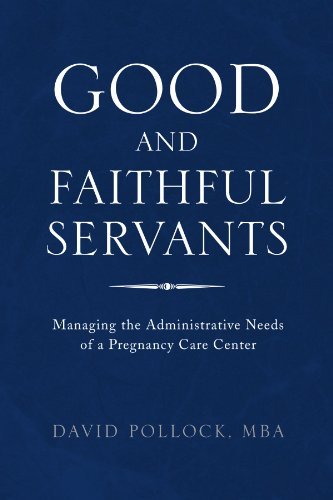 Good and Faithful Servants: Managing the Administrative Needs of a Pregnancy Care Center - Mba David Pollock - Books - Xlibris, Corp. - 9781453515419 - June 17, 2010