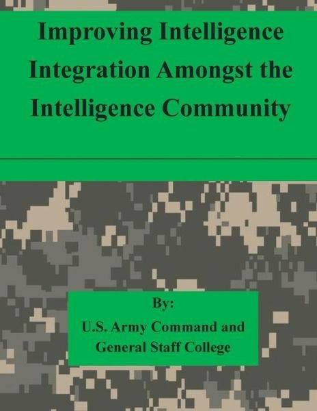 Improving Intelligence Integration Amongst the Intelligence Community - U S Army Command and General Staff Coll - Boeken - Createspace - 9781511615419 - 7 april 2015