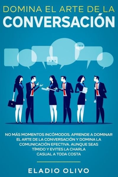 Cover for Eladio Olivo · Domina el arte de la conversacion: No mas momentos incomodos. Aprende a dominar el arte de la conversacion y domina la comunicacion efectiva. Aunque seas timido y evites la charla casual a toda costa (Pocketbok) (2020)