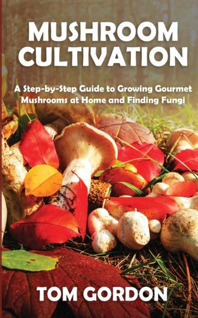 Cover for Tom Gordon · Mushroom Cultivation: A Step-by-Step Guide to Growing Gourmet Mushrooms at Home and Finding Fungi (Paperback Bog) (2020)