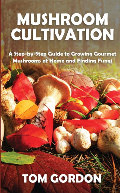 Cover for Tom Gordon · Mushroom Cultivation: A Step-by-Step Guide to Growing Gourmet Mushrooms at Home and Finding Fungi (Paperback Bog) (2020)