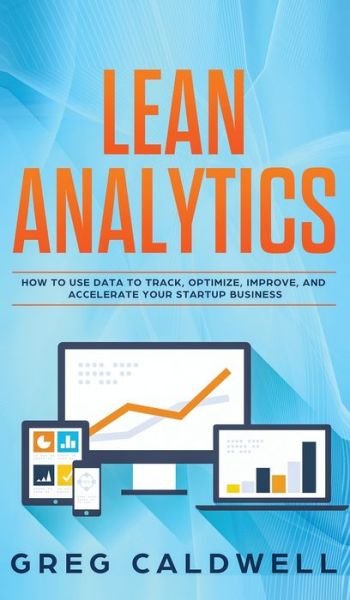 Cover for Greg Caldwell · Lean Analytics: How to Use Data to Track, Optimize, Improve and Accelerate Your Startup Business (Lean Guides with Scrum, Sprint, Kanban, DSDM, XP &amp; Crystal) (Gebundenes Buch) (2020)