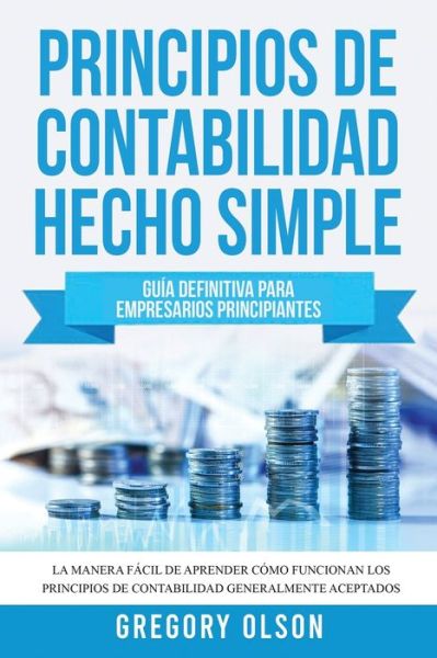 Cover for Gregory Olson · Principios de Contabilidad Hecho Simple: Guia definitiva para empresarios principiantes La manera facil de aprender como funcionan los principios de contabilidad generalmente aceptados (Paperback Book) (2020)