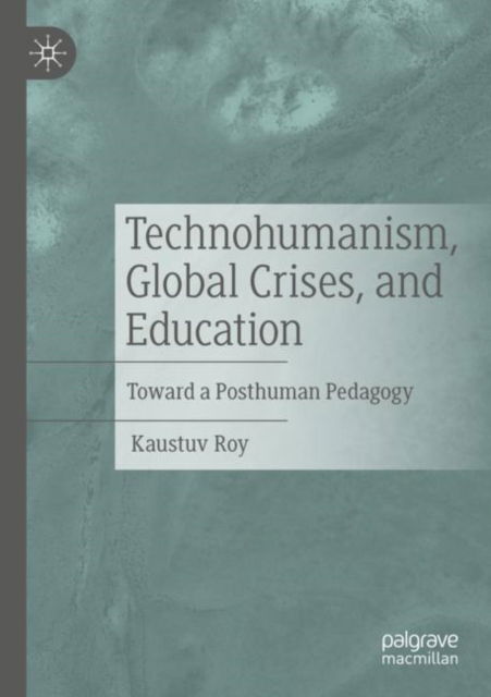 Cover for Kaustuv Roy · Technohumanism, Global Crises, and Education: Toward a Posthuman Pedagogy (Paperback Book) [2022 edition] (2023)