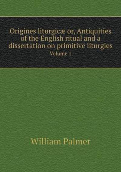 Cover for William Palmer · Origines Liturgicae Or, Antiquities of the English Ritual and a Dissertation on Primitive Liturgies Volume 1 (Paperback Book) (2015)