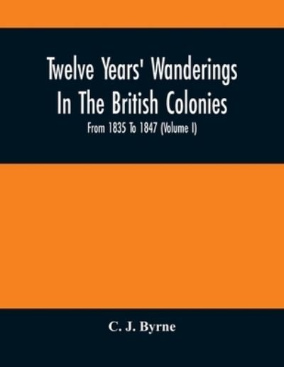 Twelve Years' Wanderings In The British Colonies; From 1835 To 1847 (Volume I) - C J Byrne - Kirjat - Alpha Edition - 9789354504419 - tiistai 6. huhtikuuta 2021