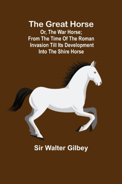 Cover for Sir Walter Gilbey · The Great Horse; or, The War Horse; From the time of the Roman Invasion till its development into the Shire Horse. (Paperback Book) (2022)