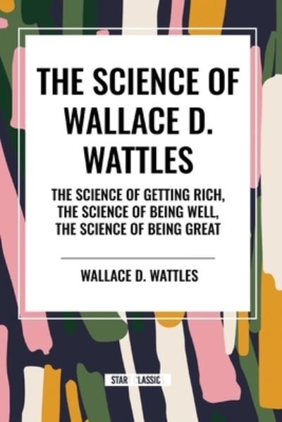 Cover for Wallace Wattles · The Science of Wallace D. Wattles: The Science of Getting Rich, the Science of Being Well, the Science of Being Great (Taschenbuch) (2024)