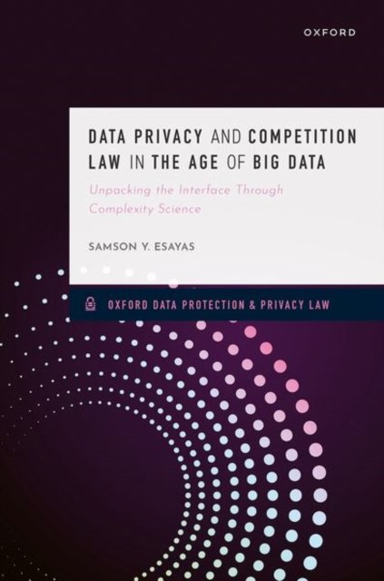 Cover for Esayas, Samson Y. (Associate Professor of Law, Associate Professor of Law, BI Norwegian Business School) · Data Privacy and Competition Law in the Age of Big Data: Unpacking the Interface Through Complexity Science - Oxford Data Protection &amp; Privacy Law (Hardcover Book) (2024)