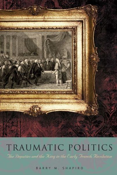 Cover for Shapiro, Barry M. (Allegheny College) · Traumatic Politics: The Deputies and the King in the Early French Revolution (Hardcover Book) (2009)