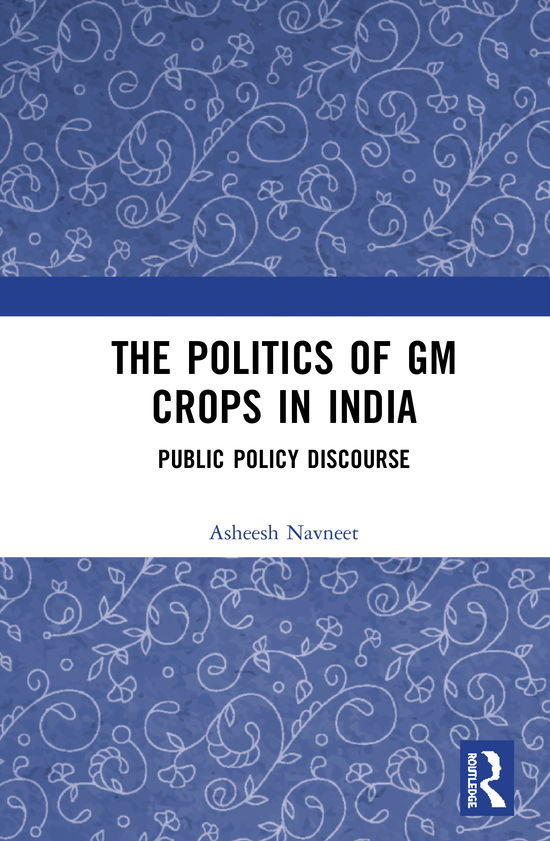 Cover for Navneet, Asheesh (Tata Institute of Social Sciences, India) · The Politics of GM Crops in India: Public Policy Discourse (Hardcover Book) (2020)