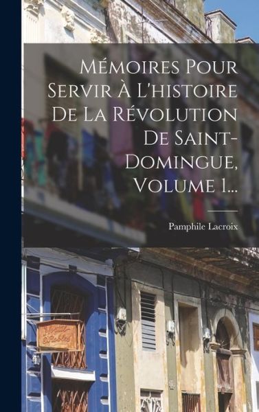Cover for Pamphile LaCroix (Vicomte De) · Mémoires Pour Servir À l'histoire de la Révolution de Saint-Domingue, Volume 1... (Book) (2022)