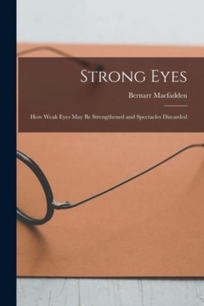 Cover for Bernarr Macfadden · Strong Eyes; How Weak Eyes May Be Strengthened and Spectacles Discarded (Book) (2022)