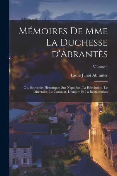 Cover for Laure Junot Abrantès · Mémoires de Mme la Duchesse d'Abrantès; Ou, Souvenirs Historiques Sur Napoléon, la Révolution, le Directoire, le Consulat, l'empire et la Restauration; Volume 4 (Book) (2022)