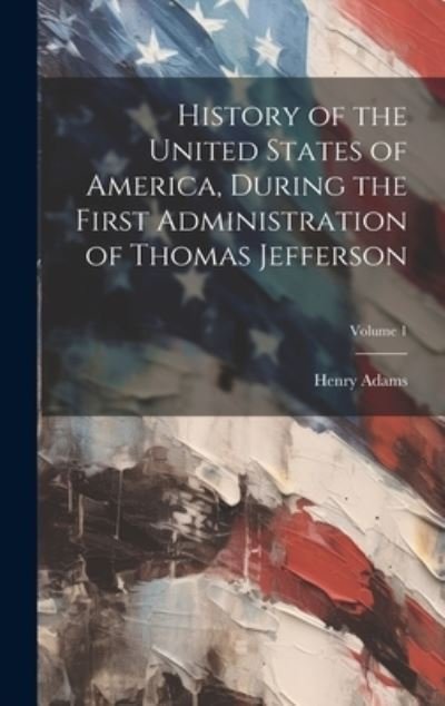 Cover for Henry Adams · History of the United States of America, During the First Administration of Thomas Jefferson; Volume 1 (Bog) (2023)