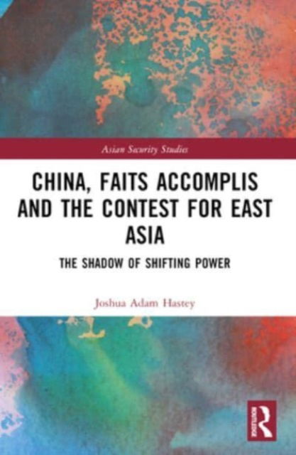 Hastey, Joshua (the Robertson School of Government, at Regent University, USA) · China, Faits Accomplis and the Contest for East Asia: The Shadow of Shifting Power - Asian Security Studies (Paperback Book) (2024)