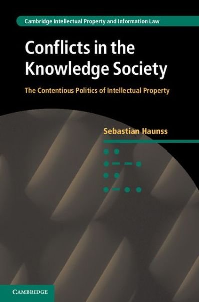 Cover for Haunss, Sebastian (Universitat Bremen) · Conflicts in the Knowledge Society: The Contentious Politics of Intellectual Property - Cambridge Intellectual Property and Information Law (Hardcover Book) (2013)