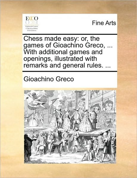 Cover for Gioachino Greco · Chess Made Easy: Or, the Games of Gioachino Greco, ... with Additional Games and Openings, Illustrated with Remarks and General Rules. (Pocketbok) (2010)