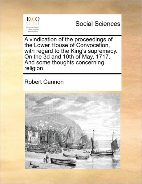 Cover for Robert Cannon · A Vindication of the Proceedings of the Lower House of Convocation, with Regard to the King's Supremacy. on the 3D and 10th of May, 1717. and Some Thoug (Paperback Book) (2010)