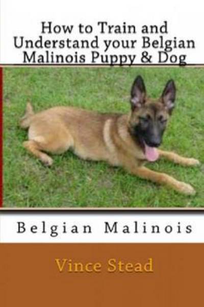 How to Train and Understand Your Belgian Malinois Puppy & Dog - Vince Stead - Books - Lulu.com - 9781329263420 - June 25, 2015