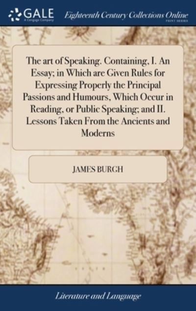 Cover for James Burgh · The art of Speaking. Containing, I. An Essay; in Which are Given Rules for Expressing Properly the Principal Passions and Humours, Which Occur in Reading, or Public Speaking; and II. Lessons Taken From the Ancients and Moderns (Hardcover Book) (2018)