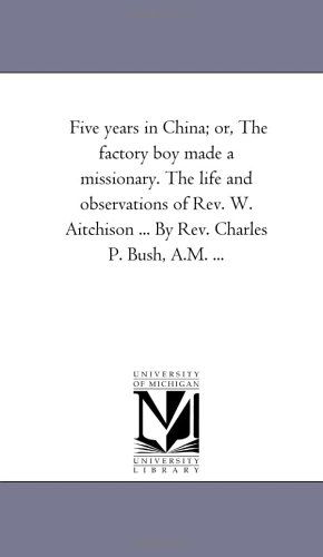Cover for Michigan Historical Reprint Series · Five Years in China; Or, the Factory Boy Made a Missionary. the Life and Observations of Rev. W. Aitchison ... by Rev. Charles P. Bush, A.m. ... (Paperback Book) (2006)