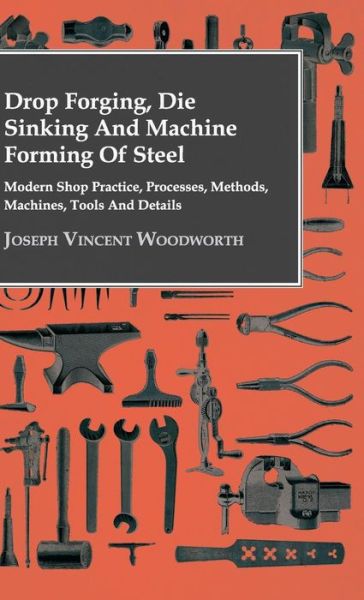 Drop Forging, Die Sinking and Machine Forming of Steel - Modern Shop Practice, Processes, Methods, Machines, Tools and Details.. - Joseph Vincent Woodworth - Książki - Frederiksen Press - 9781443732420 - 4 listopada 2008