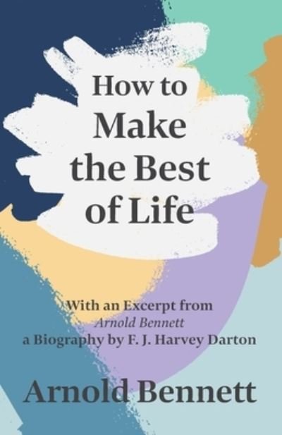 Cover for Arnold Bennett · How to Make the Best of Life - With an Excerpt from Arnold Bennett by F. J. Harvey Darton (Paperback Bog) (2020)