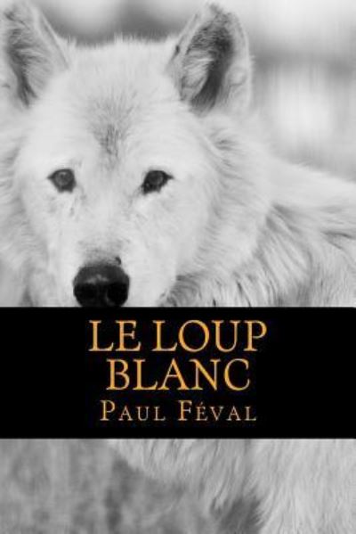 Le Loup Blanc - Paul Féval - Books - Createspace Independent Publishing Platf - 9781540765420 - December 2, 2016