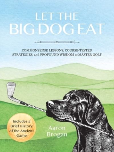 Cover for Aaron Brogan · Let the Big Dog Eat: Commonsense Lessons, Course-Tested Strategies, and Profound Wisdom to Master Golf (Pocketbok) (2024)