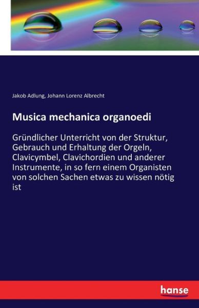 Cover for Jakob Adlung · Musica mechanica organoedi: Grundlicher Unterricht von der Struktur, Gebrauch und Erhaltung der Orgeln, Clavicymbel, Clavichordien und anderer Instrumente, in so fern einem Organisten von solchen Sachen etwas zu wissen notig ist (Paperback Book) (2016)