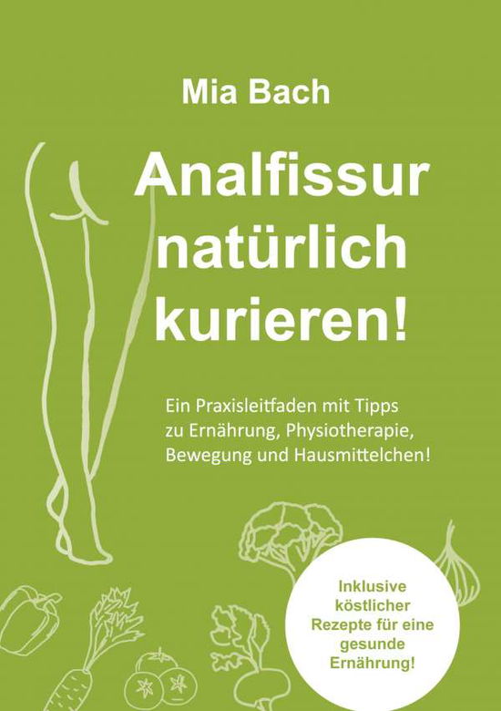 Cover for Mia Bach · Analfissur naturlich kurieren!: Praxisleitfaden zur Behandlung von Analfissuren mit Tipps zu Ernahrung, Physiotherapie, Bewegung und Hausmittelchen! Inklusive koestlicher Rezepte! (Paperback Bog) (2020)