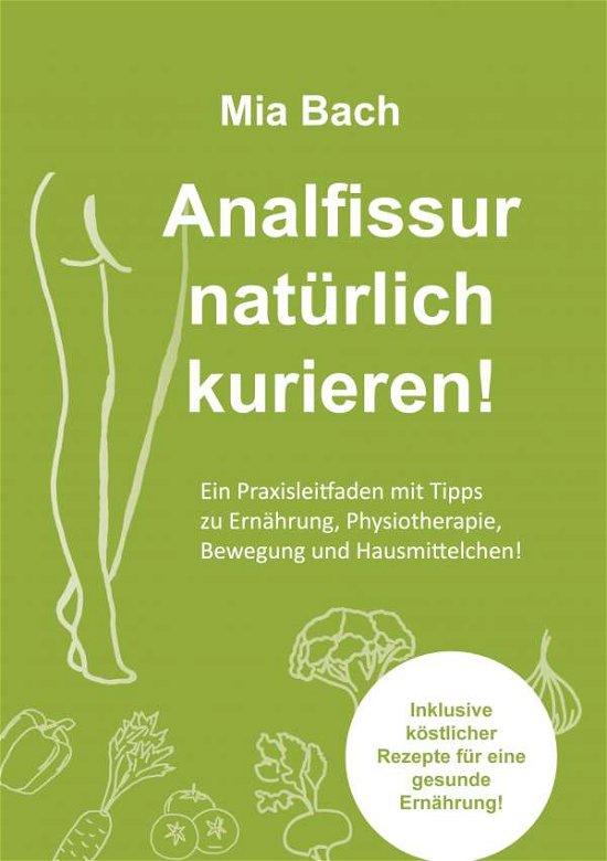 Cover for Mia Bach · Analfissur naturlich kurieren!: Praxisleitfaden zur Behandlung von Analfissuren mit Tipps zu Ernahrung, Physiotherapie, Bewegung und Hausmittelchen! Inklusive koestlicher Rezepte! (Pocketbok) (2020)