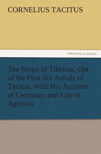 Cover for Cornelius Tacitus · The Reign of Tiberius, out of the First Six Annals of Tacitus, with His Account of Germany, and Life of Agricola (Tredition Classics) (Paperback Book) (2011)