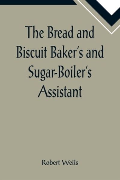 Cover for Robert Wells · The Bread and Biscuit Baker's and Sugar-Boiler's Assistant; Including a Large Variety of Modern Recipes (Paperback Book) (2022)