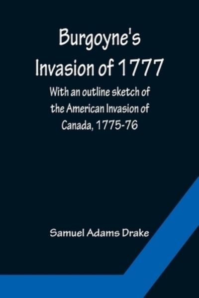 Burgoyne's Invasion of 1777; With an outline sketch of the American Invasion of Canada, 1775-76. - Samuel Adams Drake - Books - Alpha Edition - 9789356151420 - April 11, 2022