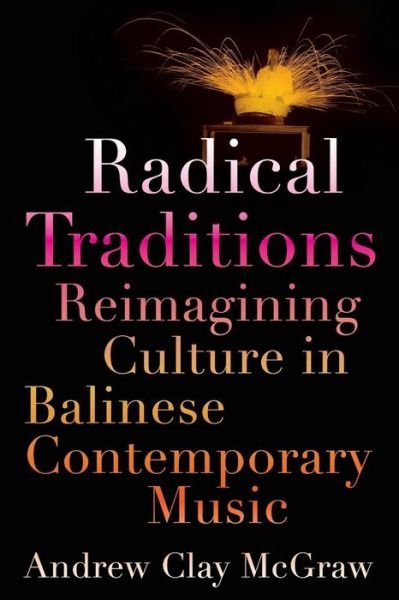 Cover for McGraw, Andrew Clay (Assistant Professor of Music / Ethnomusicologist, Assistant Professor of Music / Ethnomusicologist, University of Richmond, Richmond, VA, USA) · Radical Traditions: Reimagining Culture in Balinese Contemporary Music (Pocketbok) (2013)