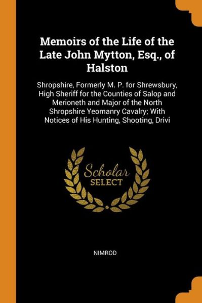 Memoirs of the Life of the Late John Mytton, Esq., of Halston Shropshire, Formerly M. P. for Shrewsbury, High Sheriff for the Counties of Salop and ... With Notices of His Hunting, Shooting, Drivi - Nimrod - Kirjat - Franklin Classics - 9780342389421 - torstai 11. lokakuuta 2018