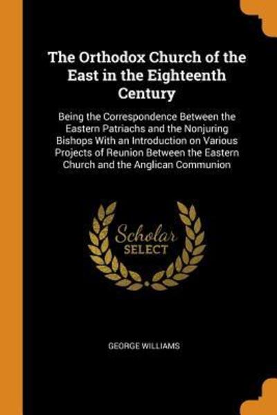 Cover for George Williams · The Orthodox Church of the East in the Eighteenth Century: Being the Correspondence Between the Eastern Patriachs and the Nonjuring Bishops with an Introduction on Various Projects of Reunion Between the Eastern Church and the Anglican Communion (Paperback Book) (2018)