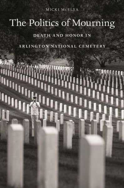 Cover for Micki McElya · The Politics of Mourning: Death and Honor in Arlington National Cemetery (Paperback Book) (2019)